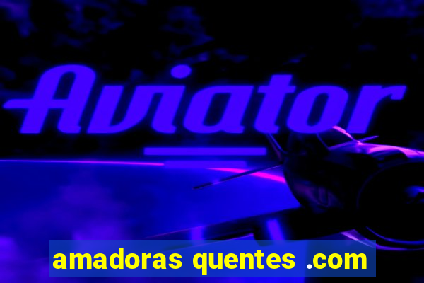 amadoras quentes .com